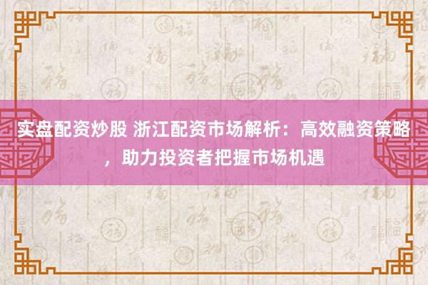 实盘配资炒股 浙江配资市场解析：高效融资策略，助力投资者把握市场机遇