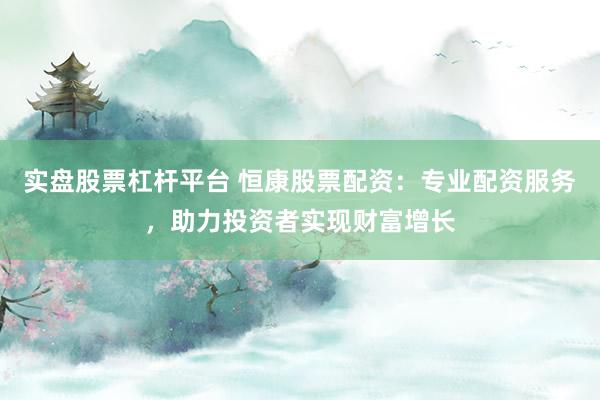 实盘股票杠杆平台 恒康股票配资：专业配资服务，助力投资者实现财富增长