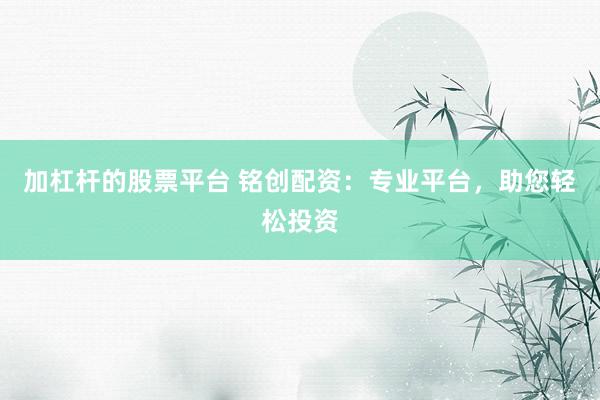 加杠杆的股票平台 铭创配资：专业平台，助您轻松投资