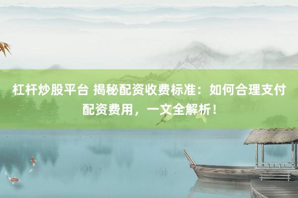 杠杆炒股平台 揭秘配资收费标准：如何合理支付配资费用，一文全解析！