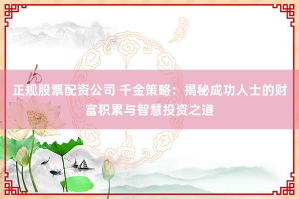 正规股票配资公司 千金策略：揭秘成功人士的财富积累与智慧投资之道