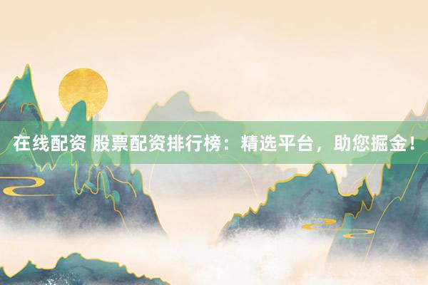 在线配资 股票配资排行榜：精选平台，助您掘金！