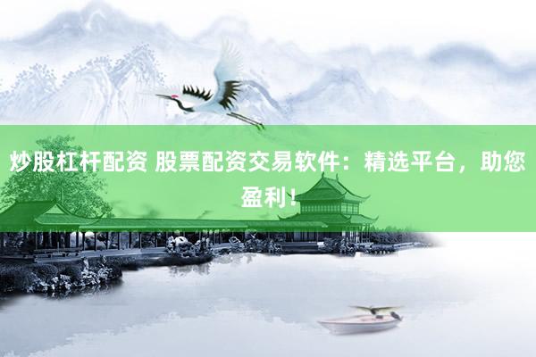 炒股杠杆配资 股票配资交易软件：精选平台，助您盈利！