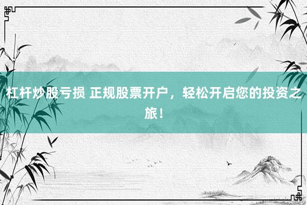 杠杆炒股亏损 正规股票开户，轻松开启您的投资之旅！