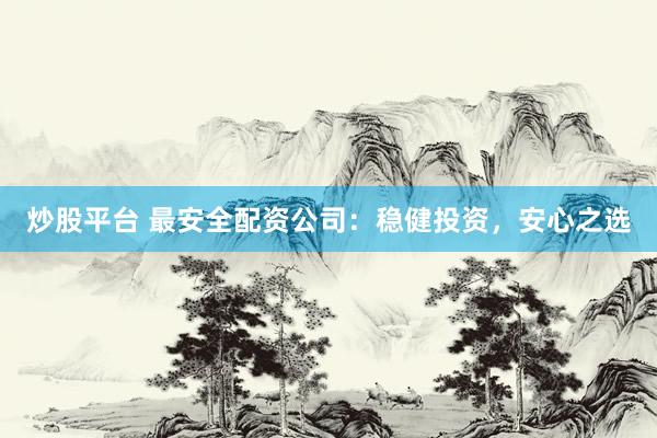 炒股平台 最安全配资公司：稳健投资，安心之选