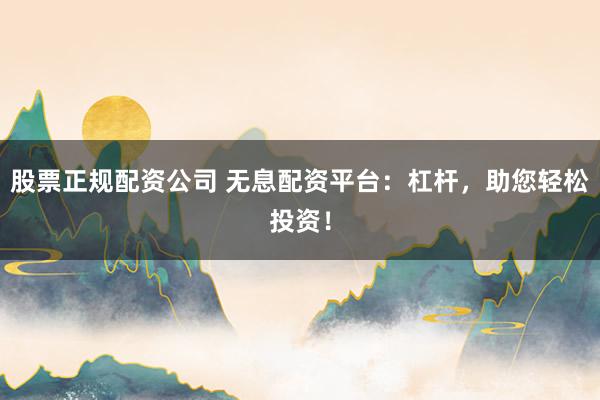股票正规配资公司 无息配资平台：杠杆，助您轻松投资！