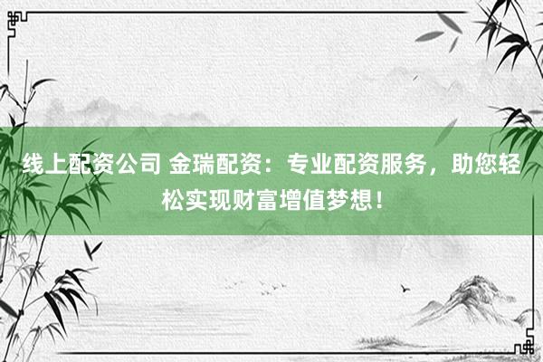 线上配资公司 金瑞配资：专业配资服务，助您轻松实现财富增值梦想！