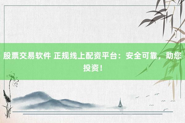 股票交易软件 正规线上配资平台：安全可靠，助您投资！