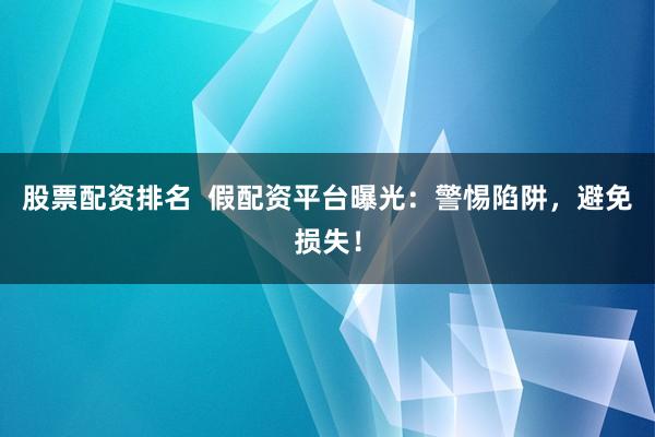 股票配资排名  假配资平台曝光：警惕陷阱，避免损失！