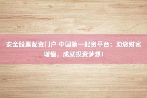 安全股票配资门户 中国第一配资平台：助您财富增值，成就投资梦想！