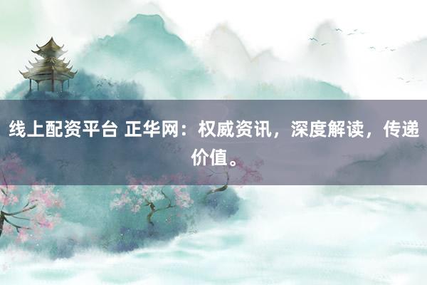 线上配资平台 正华网：权威资讯，深度解读，传递价值。