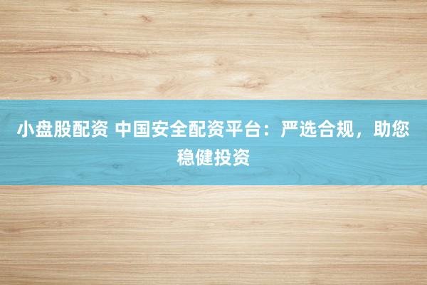 小盘股配资 中国安全配资平台：严选合规，助您稳健投资