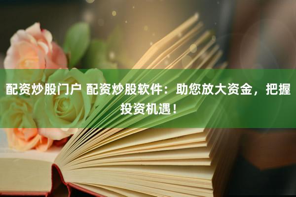 配资炒股门户 配资炒股软件：助您放大资金，把握投资机遇！