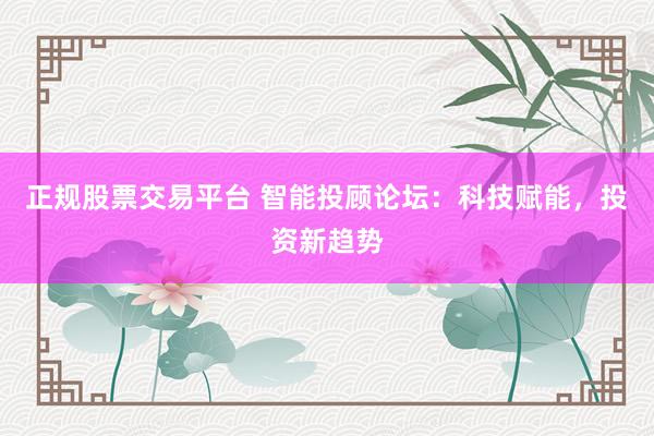 正规股票交易平台 智能投顾论坛：科技赋能，投资新趋势