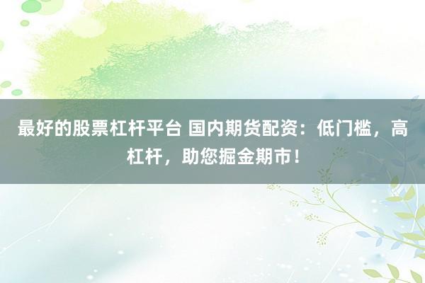 最好的股票杠杆平台 国内期货配资：低门槛，高杠杆，助您掘金期市！