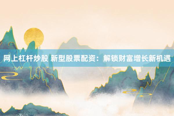 网上杠杆炒股 新型股票配资：解锁财富增长新机遇