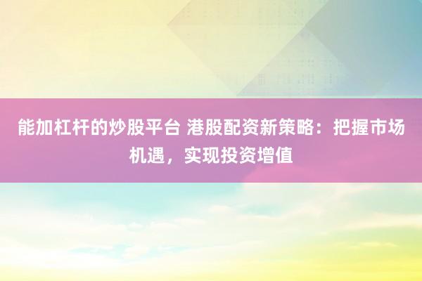 能加杠杆的炒股平台 港股配资新策略：把握市场机遇，实现投资增值