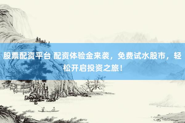 股票配资平台 配资体验金来袭，免费试水股市，轻松开启投资之旅！
