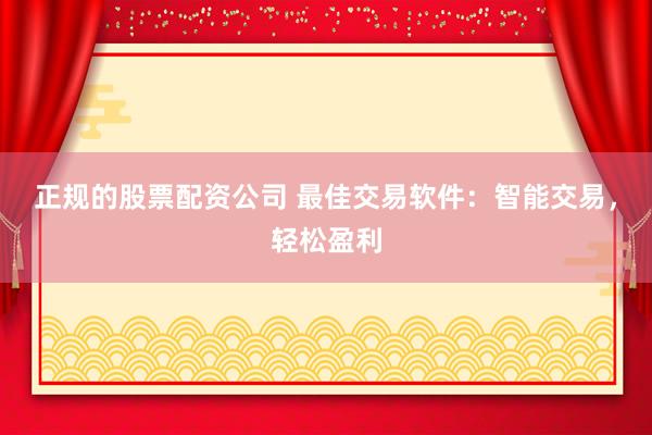 正规的股票配资公司 最佳交易软件：智能交易，轻松盈利