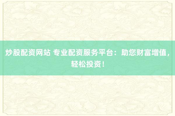 炒股配资网站 专业配资服务平台：助您财富增值，轻松投资！