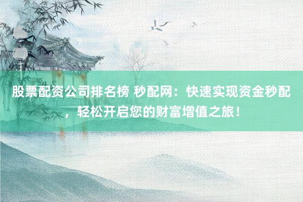 股票配资公司排名榜 秒配网：快速实现资金秒配，轻松开启您的财富增值之旅！
