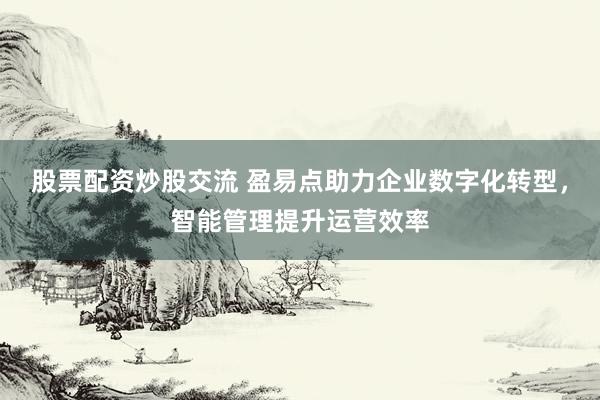 股票配资炒股交流 盈易点助力企业数字化转型，智能管理提升运营效率