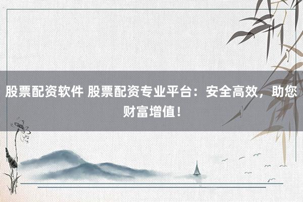 股票配资软件 股票配资专业平台：安全高效，助您财富增值！