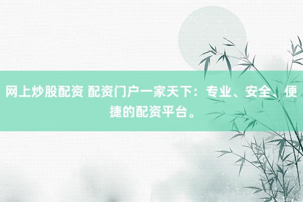 网上炒股配资 配资门户一家天下：专业、安全、便捷的配资平台。
