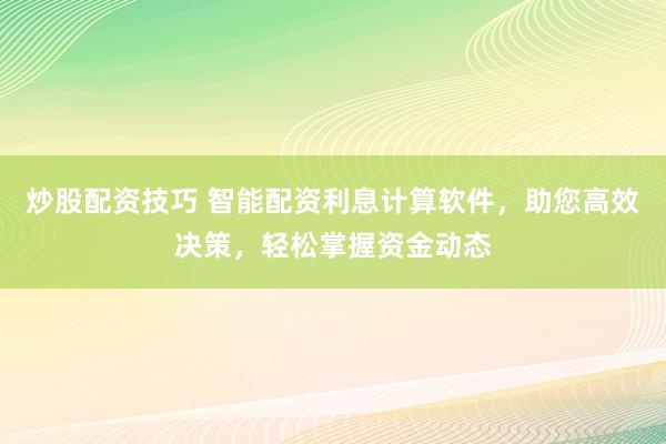 炒股配资技巧 智能配资利息计算软件，助您高效决策，轻松掌握资金动态