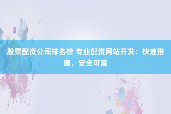 股票配资公司排名榜 专业配资网站开发：快速搭建，安全可靠