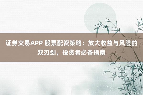 证券交易APP 股票配资策略：放大收益与风险的双刃剑，投资者必备指南