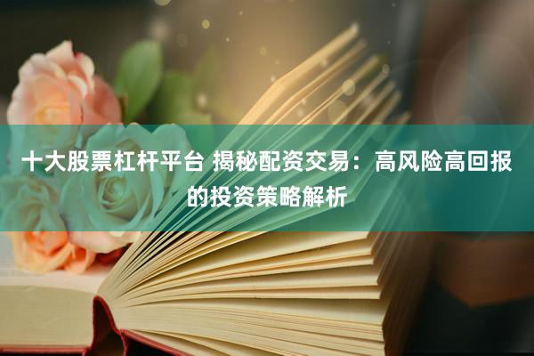 十大股票杠杆平台 揭秘配资交易：高风险高回报的投资策略解析