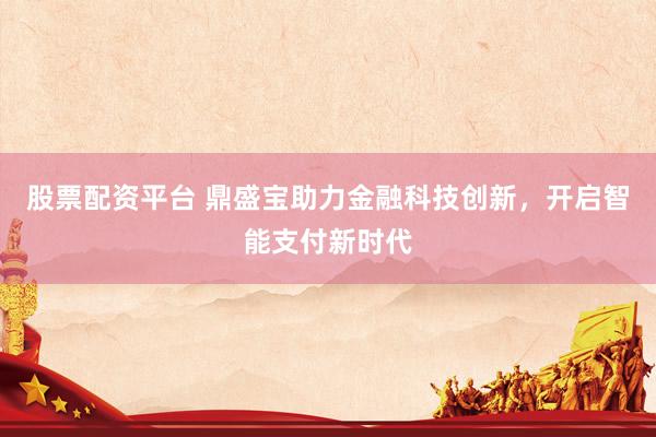 股票配资平台 鼎盛宝助力金融科技创新，开启智能支付新时代