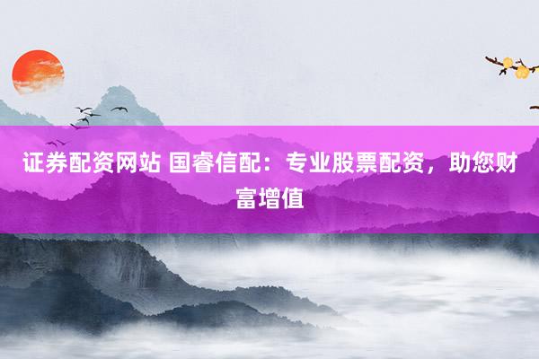 证券配资网站 国睿信配：专业股票配资，助您财富增值
