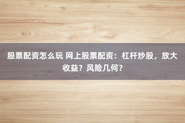 股票配资怎么玩 网上股票配资：杠杆炒股，放大收益？风险几何？