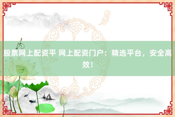 股票网上配资平 网上配资门户：精选平台，安全高效！