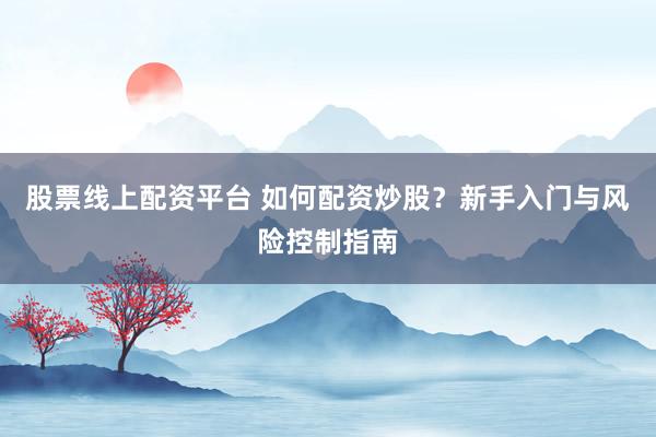 股票线上配资平台 如何配资炒股？新手入门与风险控制指南