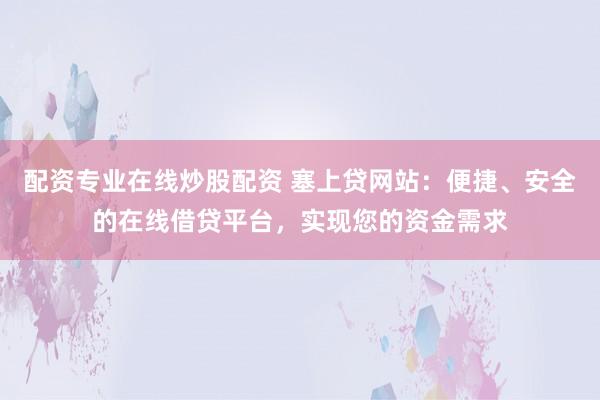 配资专业在线炒股配资 塞上贷网站：便捷、安全的在线借贷平台，实现您的资金需求