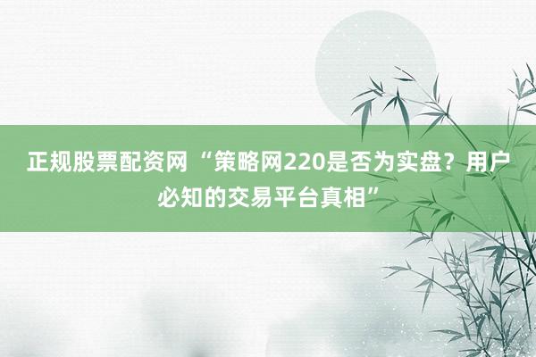 正规股票配资网 “策略网220是否为实盘？用户必知的交易平台真相”