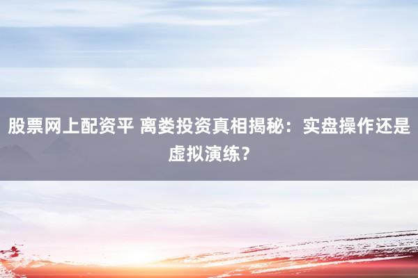 股票网上配资平 离娄投资真相揭秘：实盘操作还是虚拟演练？
