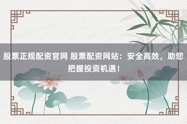 股票正规配资官网 股票配资网站：安全高效，助您把握投资机遇！