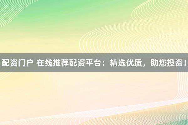 配资门户 在线推荐配资平台：精选优质，助您投资！