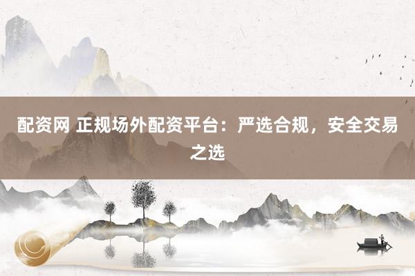 配资网 正规场外配资平台：严选合规，安全交易之选