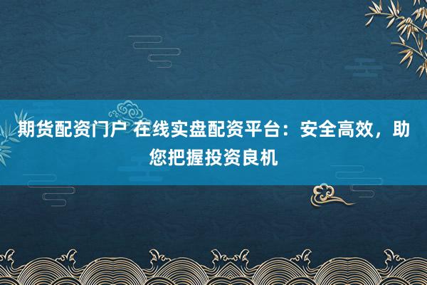 期货配资门户 在线实盘配资平台：安全高效，助您把握投资良机
