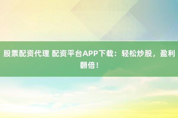 股票配资代理 配资平台APP下载：轻松炒股，盈利翻倍！