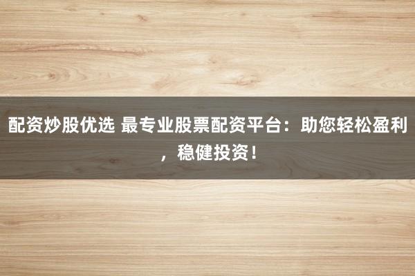 配资炒股优选 最专业股票配资平台：助您轻松盈利，稳健投资！