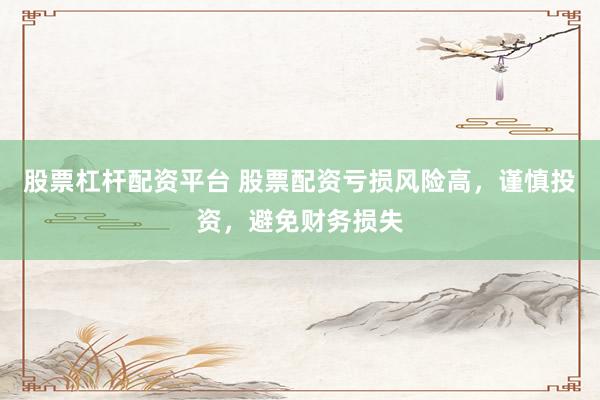 股票杠杆配资平台 股票配资亏损风险高，谨慎投资，避免财务损失