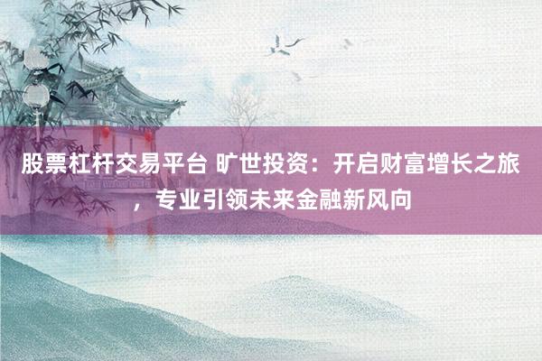 股票杠杆交易平台 旷世投资：开启财富增长之旅，专业引领未来金融新风向