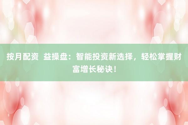 按月配资  益操盘：智能投资新选择，轻松掌握财富增长秘诀！