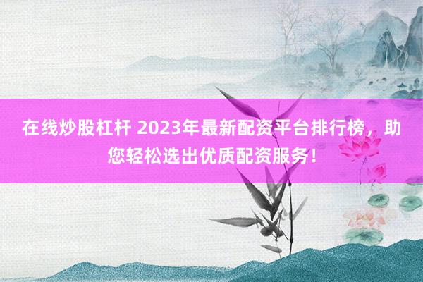 在线炒股杠杆 2023年最新配资平台排行榜，助您轻松选出优质配资服务！